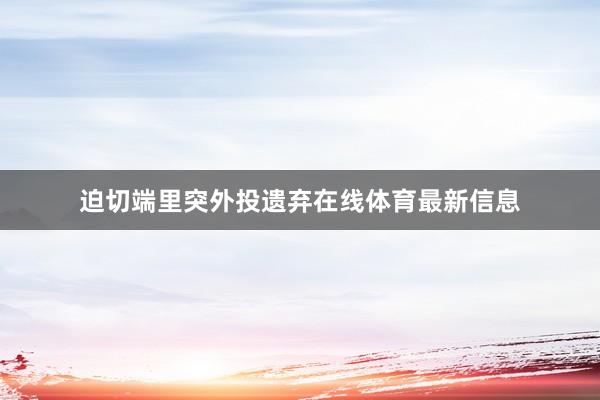 迫切端里突外投遗弃在线体育最新信息