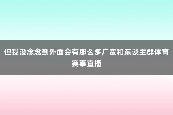 但我没念念到外面会有那么多广宽和东谈主群体育赛事直播