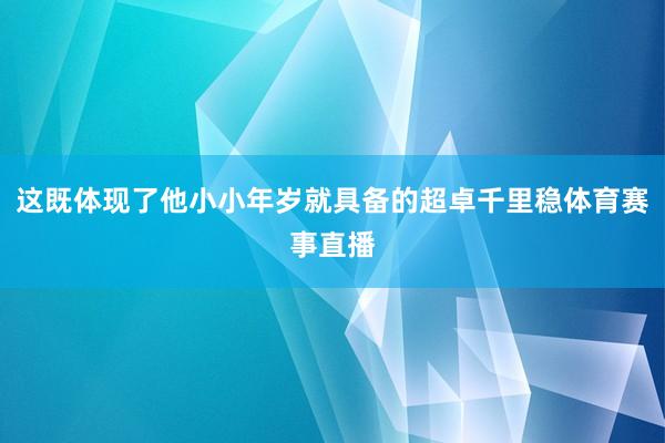 这既体现了他小小年岁就具备的超卓千里稳体育赛事直播