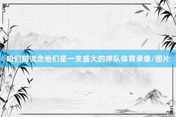 咱们知说念他们是一支盛大的球队体育录像/图片