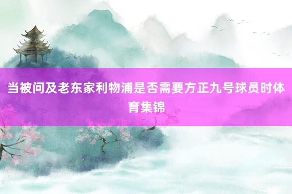 当被问及老东家利物浦是否需要方正九号球员时体育集锦
