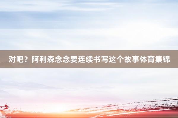 对吧?阿利森念念要连续书写这个故事体育集锦