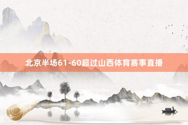 北京半场61-60超过山西体育赛事直播