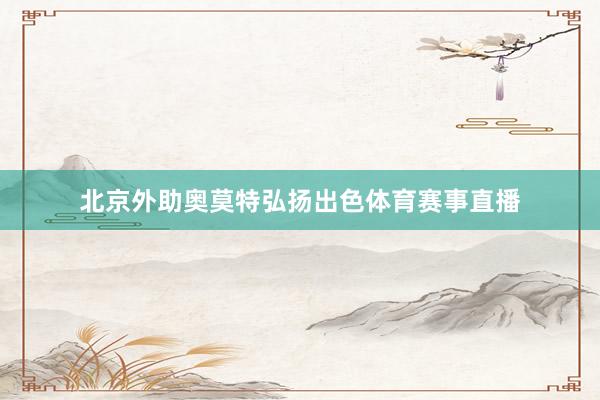 北京外助奥莫特弘扬出色体育赛事直播