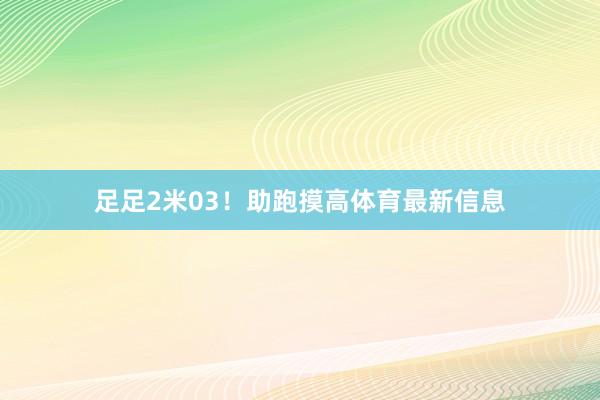 足足2米03！助跑摸高体育最新信息