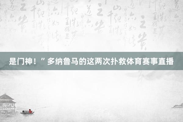 是门神！”多纳鲁马的这两次扑救体育赛事直播