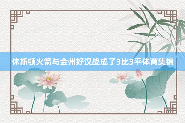 休斯顿火箭与金州好汉战成了3比3平体育集锦