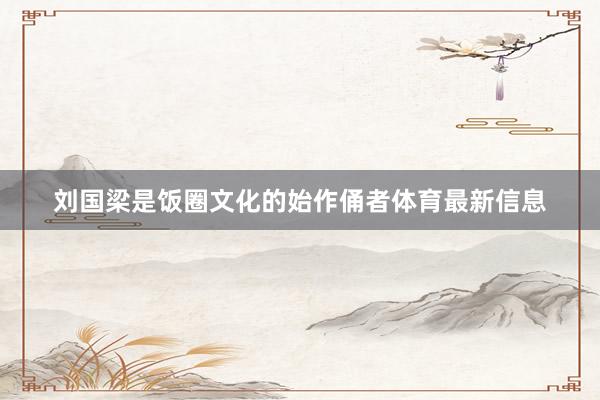 刘国梁是饭圈文化的始作俑者体育最新信息