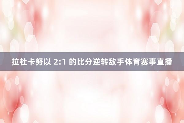 拉杜卡努以 2:1 的比分逆转敌手体育赛事直播