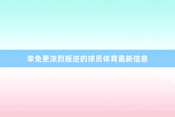 幸免更浓烈叛逆的球员体育最新信息