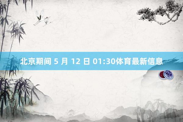 北京期间 5 月 12 日 01:30体育最新信息