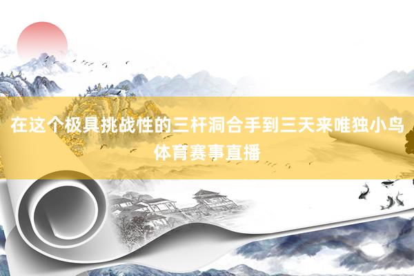 在这个极具挑战性的三杆洞合手到三天来唯独小鸟体育赛事直播