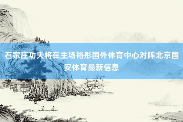 石家庄功夫将在主场裕彤国外体育中心对阵北京国安体育最新信息