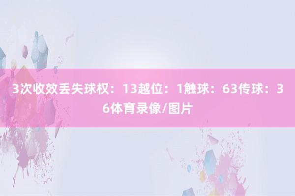 3次收效丢失球权：13越位：1触球：63传球：36体育录像/图片