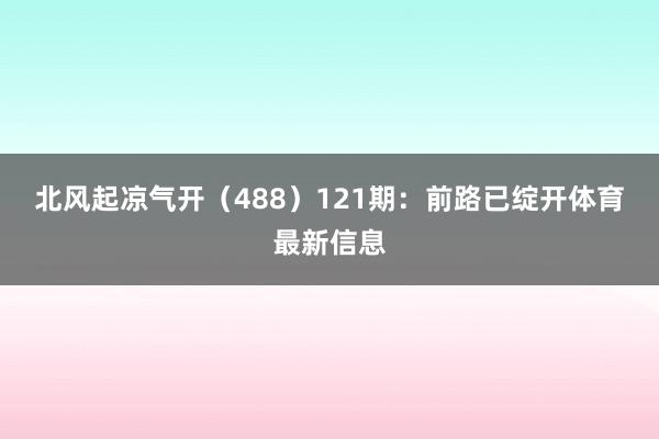 北风起凉气开（488）　　121期：前路已绽开体育最新信息