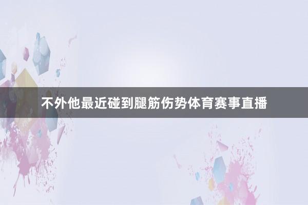 不外他最近碰到腿筋伤势体育赛事直播