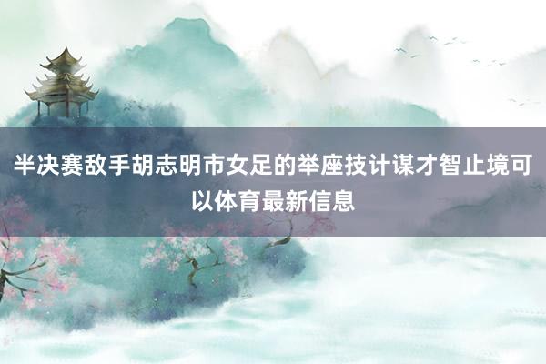 半决赛敌手胡志明市女足的举座技计谋才智止境可以体育最新信息