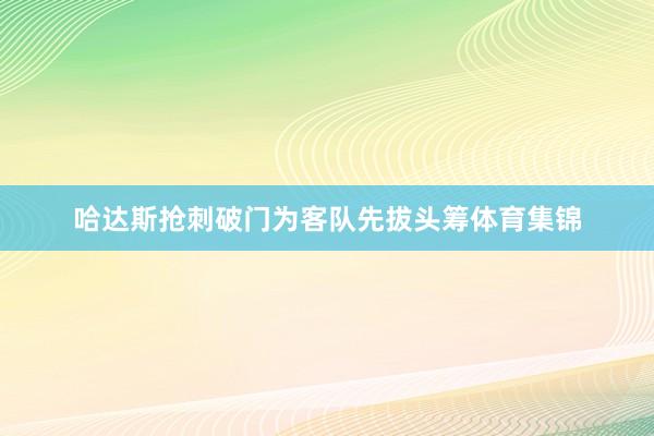 哈达斯抢刺破门为客队先拔头筹体育集锦