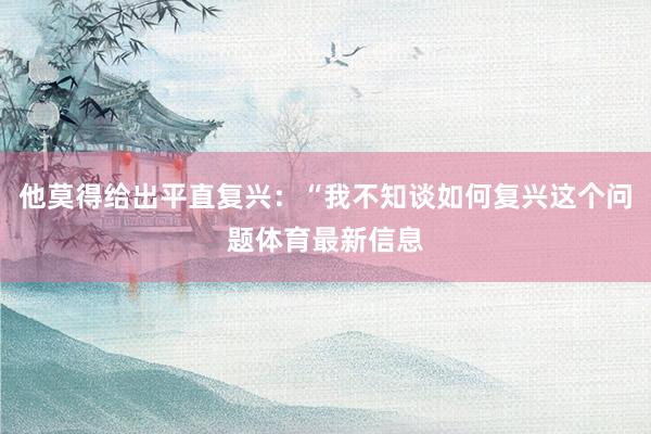 他莫得给出平直复兴：“我不知谈如何复兴这个问题体育最新信息