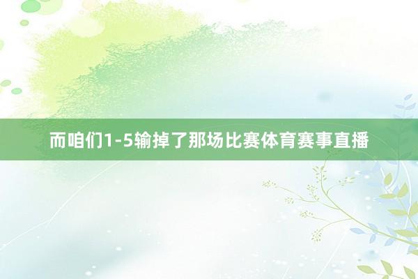 而咱们1-5输掉了那场比赛体育赛事直播