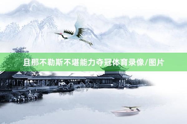 且那不勒斯不堪能力夺冠体育录像/图片