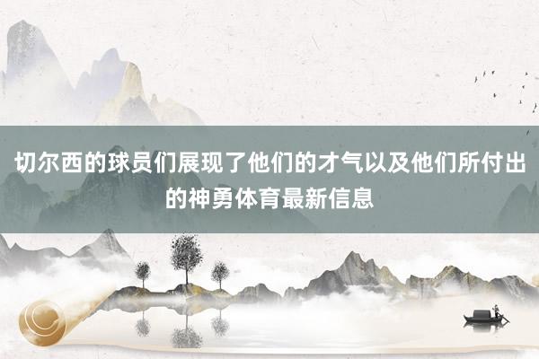 切尔西的球员们展现了他们的才气以及他们所付出的神勇体育最新信息