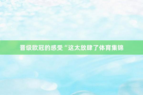 晋级欧冠的感受“这太放肆了体育集锦