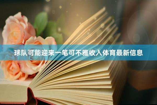 球队可能迎来一笔可不雅收入体育最新信息