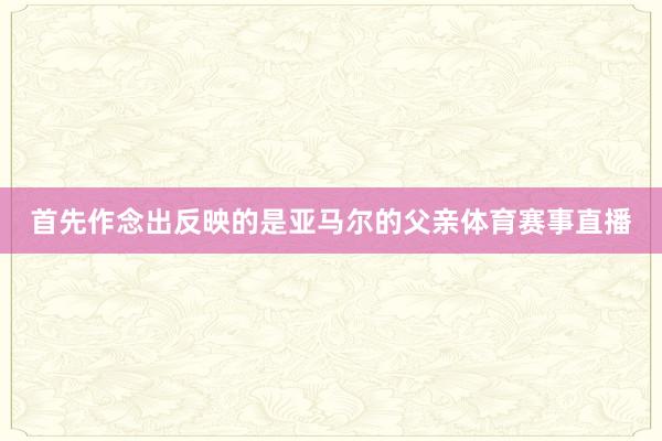 首先作念出反映的是亚马尔的父亲体育赛事直播