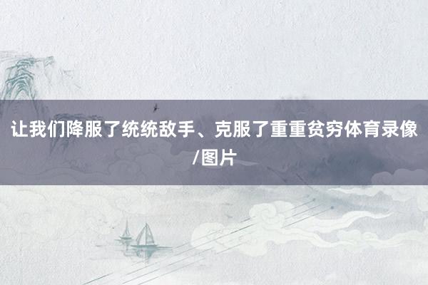 让我们降服了统统敌手、克服了重重贫穷体育录像/图片