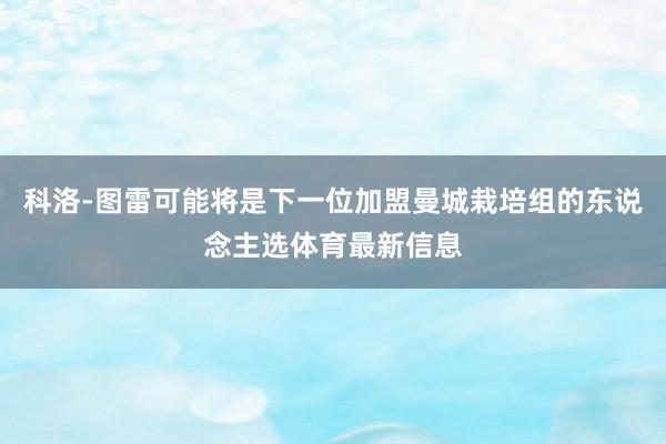 科洛-图雷可能将是下一位加盟曼城栽培组的东说念主选体育最新信息