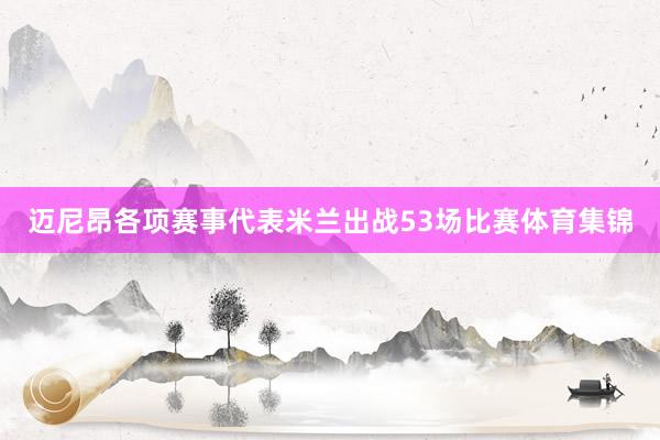 迈尼昂各项赛事代表米兰出战53场比赛体育集锦