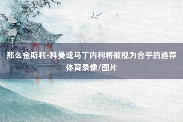 那么金斯利-科曼或马丁内利将被视为合乎的遴荐体育录像/图片