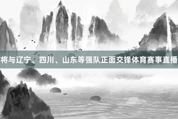 将与辽宁、四川、山东等强队正面交锋体育赛事直播