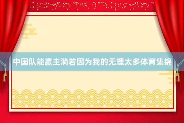 中国队能赢主淌若因为我的无理太多体育集锦