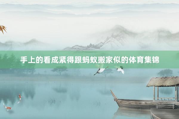 手上的看成紧得跟蚂蚁搬家似的体育集锦