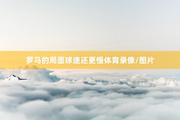 罗马的局面球速还更慢体育录像/图片