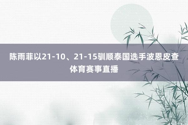 陈雨菲以21-10、21-15驯顺泰国选手波恩皮查体育赛事直播