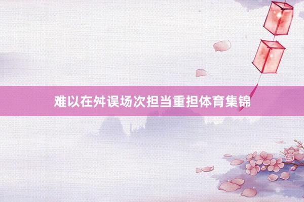 难以在舛误场次担当重担体育集锦
