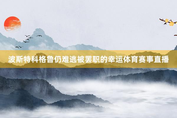 波斯特科格鲁仍难逃被罢职的幸运体育赛事直播