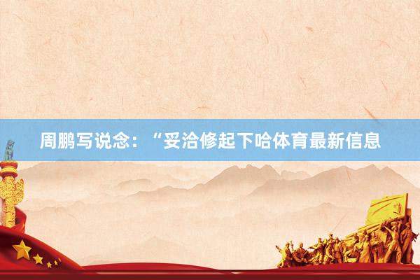 周鹏写说念：“妥洽修起下哈体育最新信息