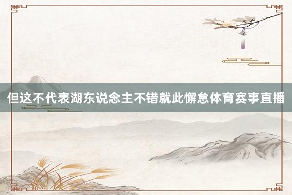 但这不代表湖东说念主不错就此懈怠体育赛事直播