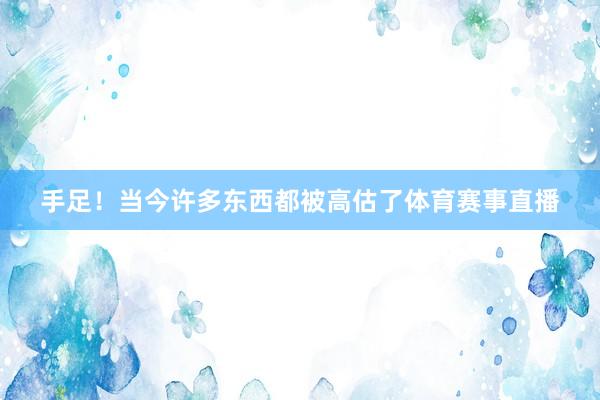 手足！当今许多东西都被高估了体育赛事直播