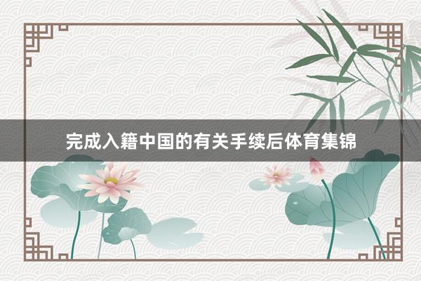完成入籍中国的有关手续后体育集锦