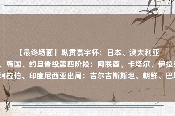 【最终场面】　　　　纵贯寰宇杯：日本、澳大利亚、伊朗、乌兹别克斯坦、韩国、约旦　　晋级第四阶段：阿联酋、卡塔尔、伊拉克、阿曼、沙特阿拉伯、印度尼西亚　　出局：吉尔吉斯斯坦、朝鲜、巴勒斯坦、科威特、国足、巴林体育录像/图片