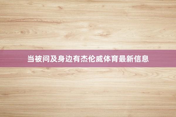 当被问及身边有杰伦威体育最新信息