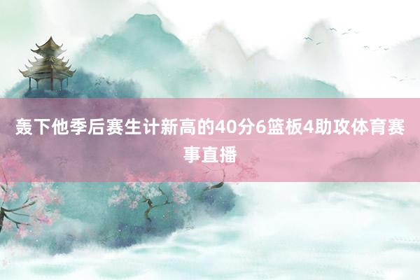 轰下他季后赛生计新高的40分6篮板4助攻体育赛事直播
