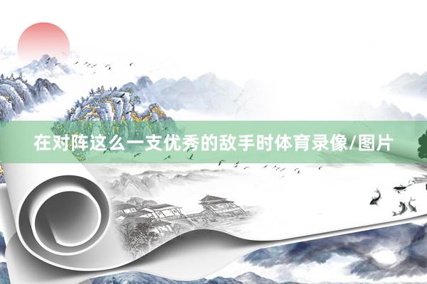 在对阵这么一支优秀的敌手时体育录像/图片