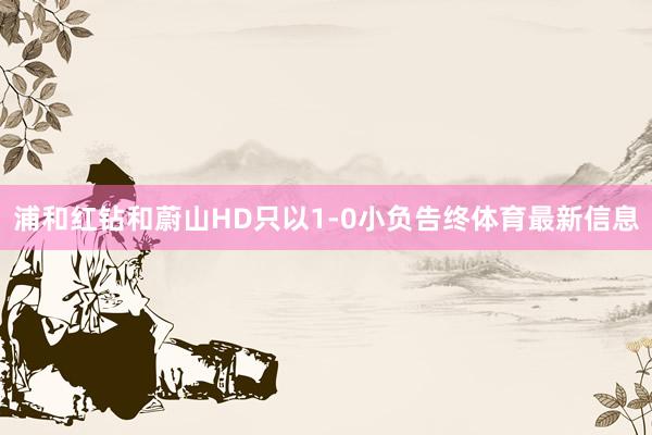 浦和红钻和蔚山HD只以1-0小负告终体育最新信息