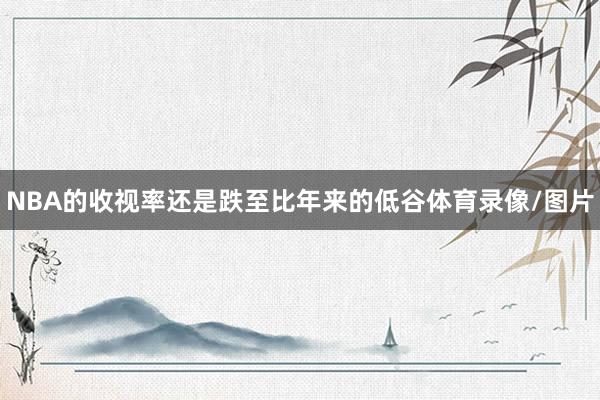 NBA的收视率还是跌至比年来的低谷体育录像/图片